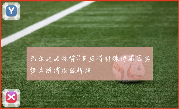 巴尔达诺称赞C罗应得特殊待遇因其努力拼搏成就辉煌