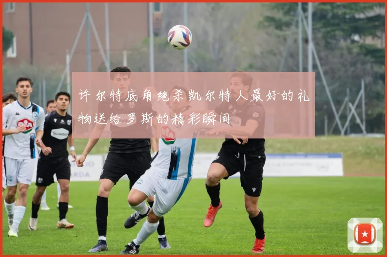 许尔特底角绝杀凯尔特人最好的礼物送给罗斯的精彩瞬间