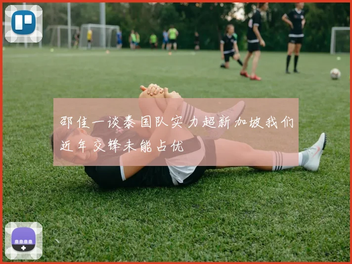邵佳一谈泰国队实力超新加坡我们近年交锋未能占优