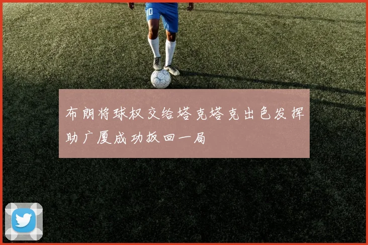 布朗将球权交给塔克塔克出色发挥助广厦成功扳回一局