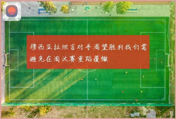 穆西亚拉坦言对手渴望胜利我们需避免在淘汰赛重蹈覆辙