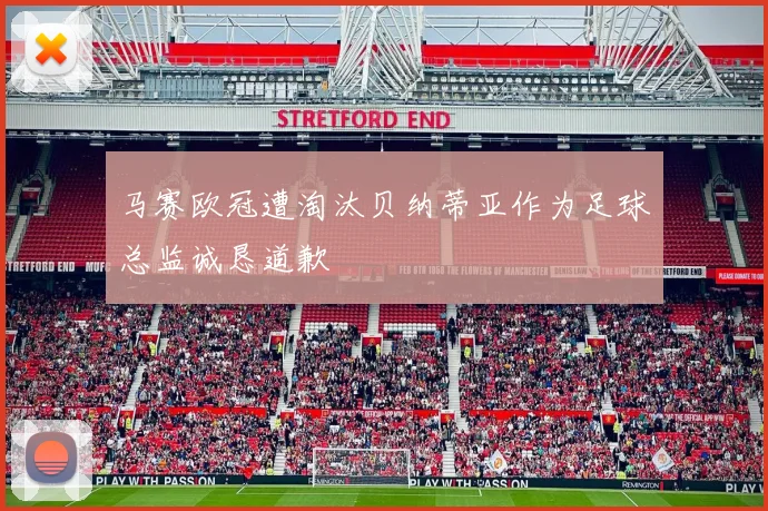 马赛欧冠遭淘汰贝纳蒂亚作为足球总监诚恳道歉