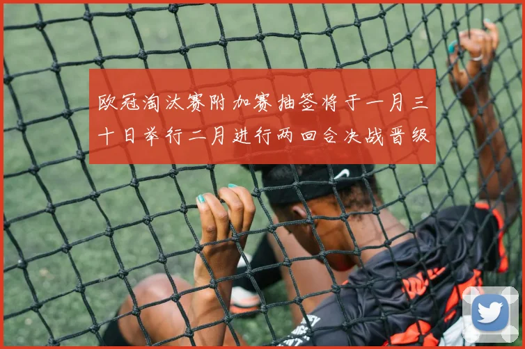 欧冠淘汰赛附加赛抽签将于一月三十日举行二月进行两回合决战晋级十六强