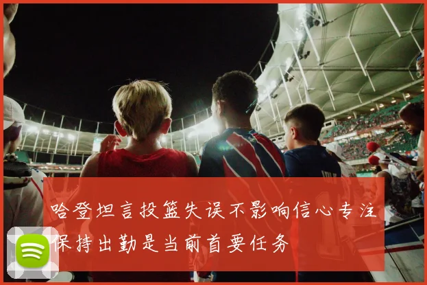 哈登坦言投篮失误不影响信心专注保持出勤是当前首要任务