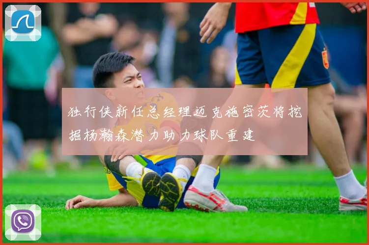 独行侠新任总经理迈克施密茨将挖掘杨瀚森潜力助力球队重建