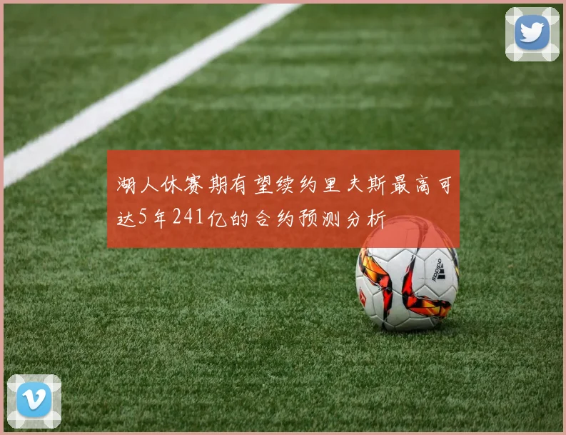 湖人休赛期有望续约里夫斯最高可达5年241亿的合约预测分析