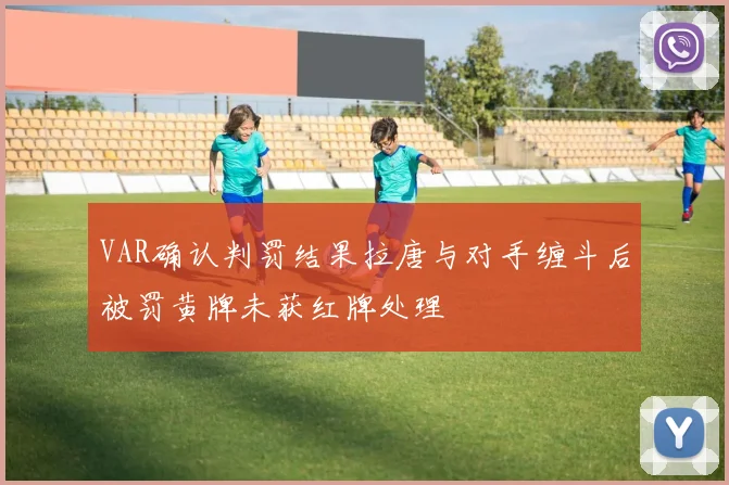 VAR确认判罚结果拉唐与对手缠斗后被罚黄牌未获红牌处理