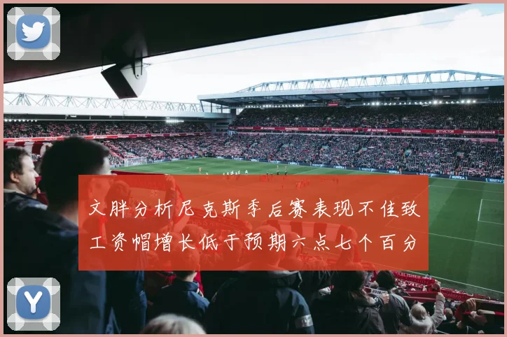 文胖分析尼克斯季后赛表现不佳致工资帽增长低于预期六点七个百分点
