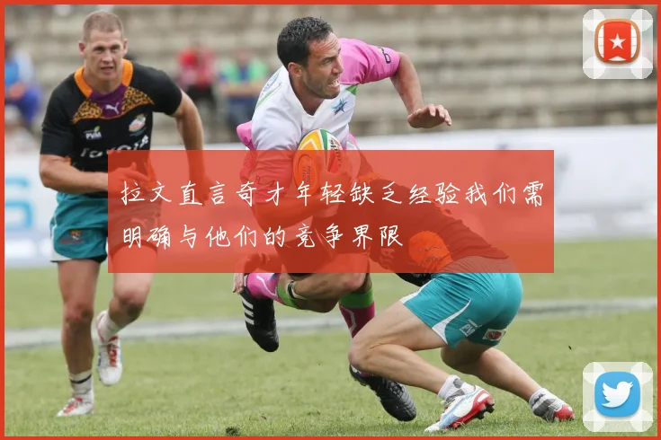 拉文直言奇才年轻缺乏经验我们需明确与他们的竞争界限