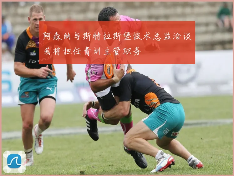 阿森纳与斯特拉斯堡技术总监洽谈或将担任青训主管职务
