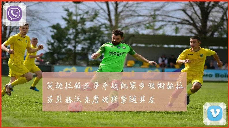 英超拦截王争夺战凯塞多领衔赫拉芬贝赫沃克詹姆斯紧随其后