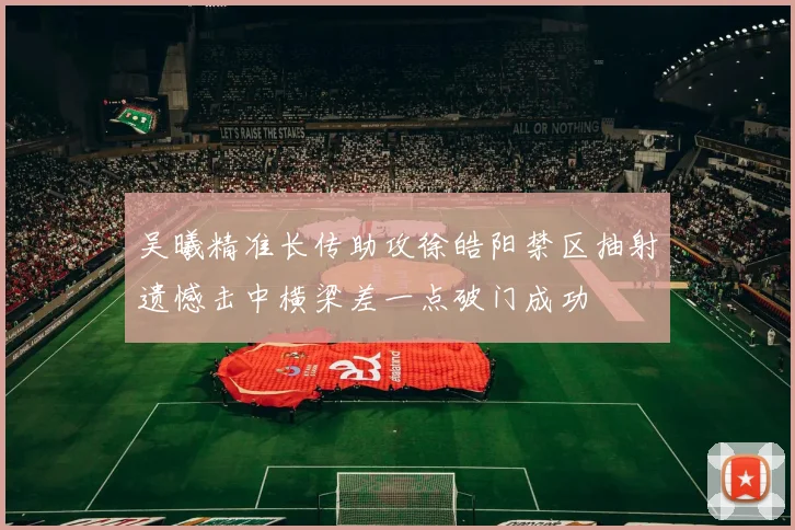 吴曦精准长传助攻徐皓阳禁区抽射遗憾击中横梁差一点破门成功