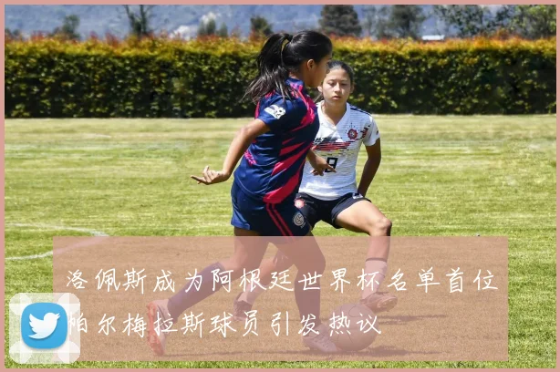 洛佩斯成为阿根廷世界杯名单首位帕尔梅拉斯球员引发热议
