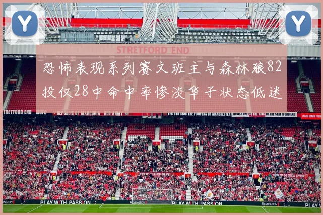 恐怖表现系列赛文班主与森林狼82投仅28中命中率惨淡华子状态低迷仅10投3中