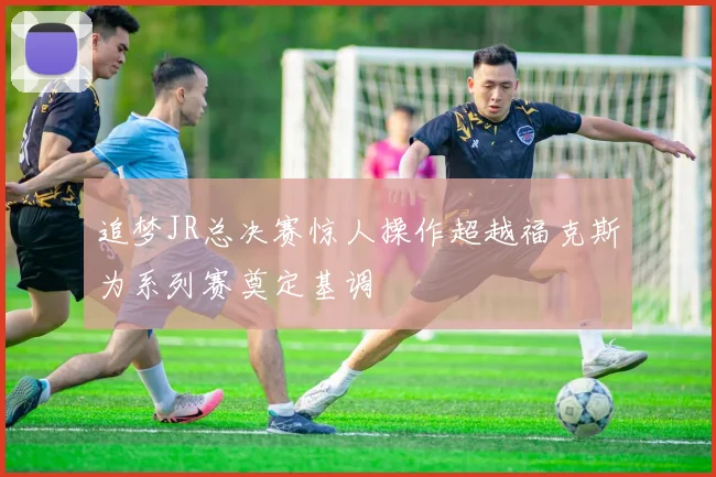 追梦JR总决赛惊人操作超越福克斯为系列赛奠定基调