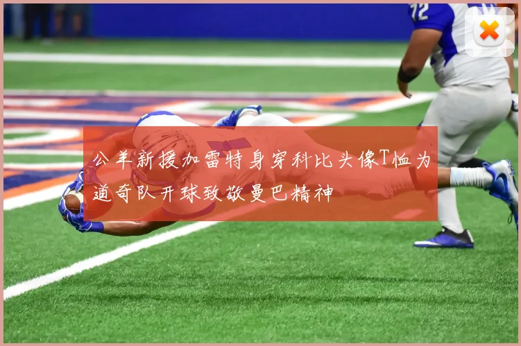 公羊新援加雷特身穿科比头像T恤为道奇队开球致敬曼巴精神