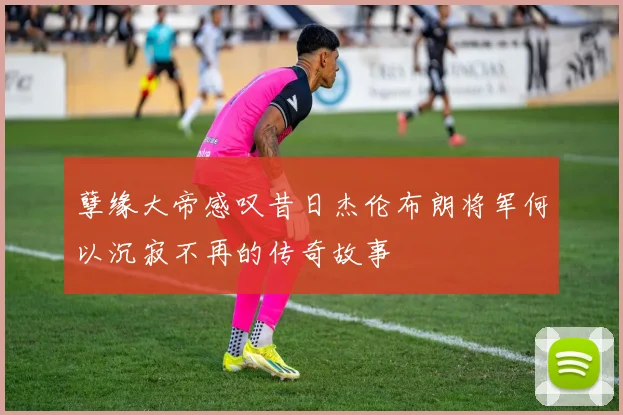 孽缘大帝感叹昔日杰伦布朗将军何以沉寂不再的传奇故事