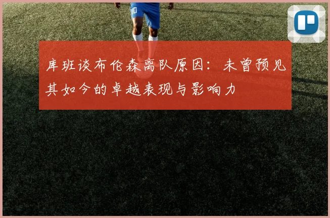 库班谈布伦森离队原因：未曾预见其如今的卓越表现与影响力