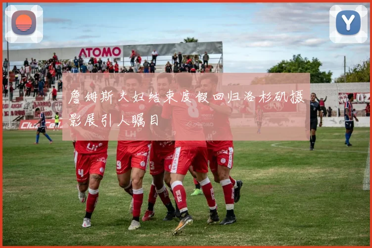 詹姆斯夫妇结束度假回归洛杉矶摄影展引人瞩目