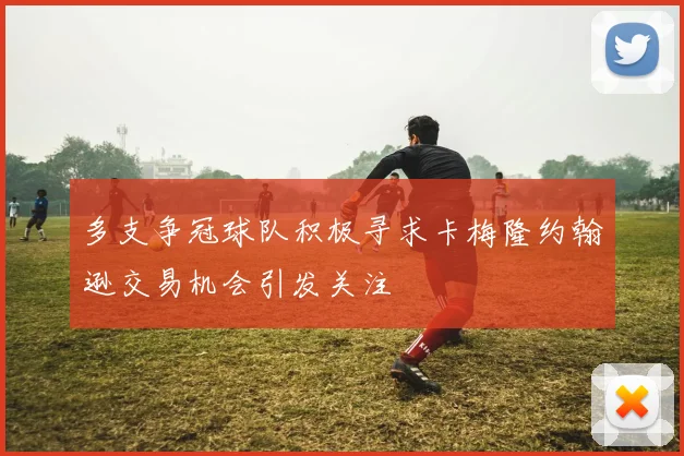 多支争冠球队积极寻求卡梅隆约翰逊交易机会引发关注