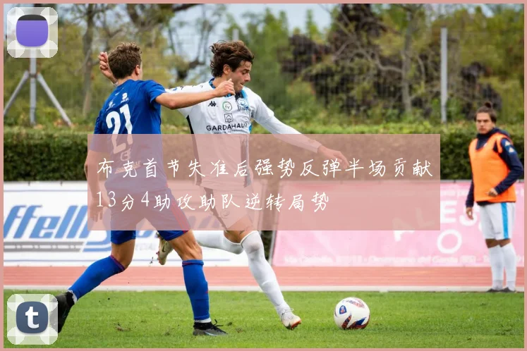 布克首节失准后强势反弹半场贡献13分4助攻助队逆转局势