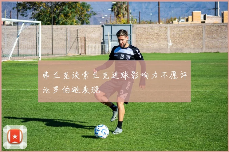 弗兰克谈索兰克进球影响力不愿评论罗伯逊表现