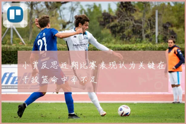 小贾反思近期比赛表现认为关键在于投篮命中率不足